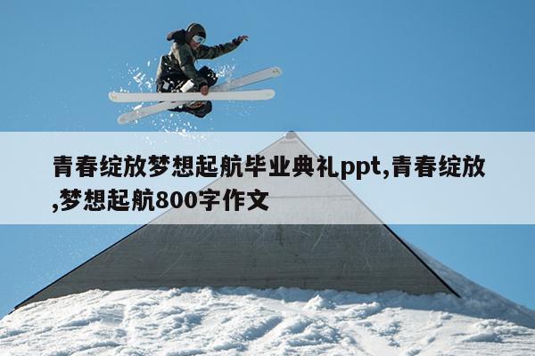 青春绽放梦想起航毕业典礼ppt,青春绽放,梦想起航800字作文