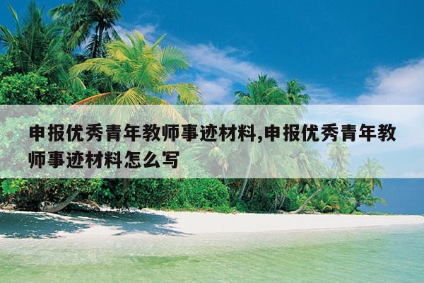 申报优秀青年教师事迹材料,申报优秀青年教师事迹材料怎么写