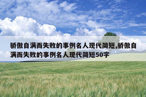 骄傲自满而失败的事例名人现代简短,骄傲自满而失败的事例名人现代简短50字