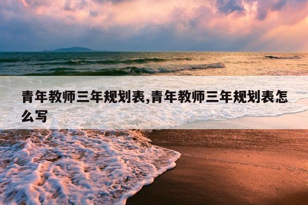 青年教师三年规划表,青年教师三年规划表怎么写