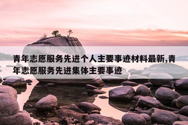青年志愿服务先进个人主要事迹材料最新,青年志愿服务先进集体主要事迹