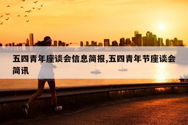 五四青年座谈会信息简报,五四青年节座谈会简讯
