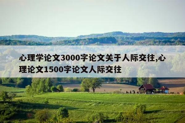 心理学论文3000字论文关于人际交往,心理论文1500字论文人际交往
