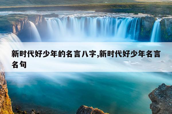 新时代好少年的名言八字,新时代好少年名言名句