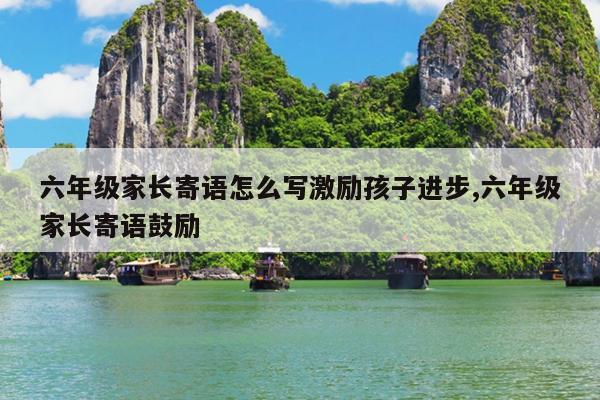 六年级家长寄语怎么写激励孩子进步,六年级家长寄语鼓励