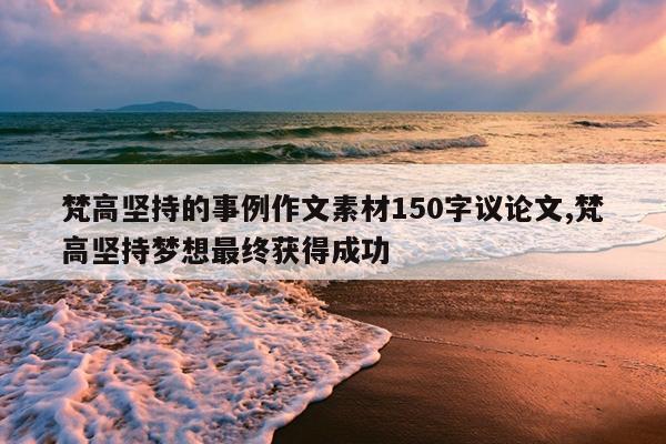 梵高坚持的事例作文素材150字议论文,梵高坚持梦想最终获得成功