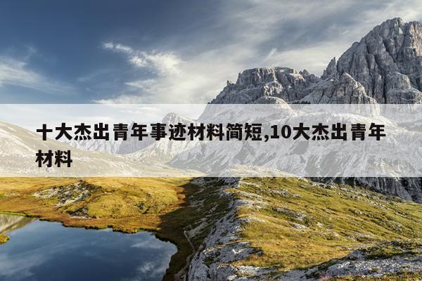 十大杰出青年事迹材料简短,10大杰出青年材料