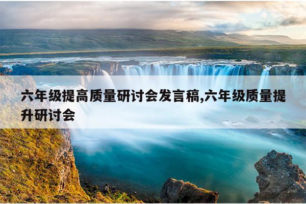 六年级提高质量研讨会发言稿,六年级质量提升研讨会