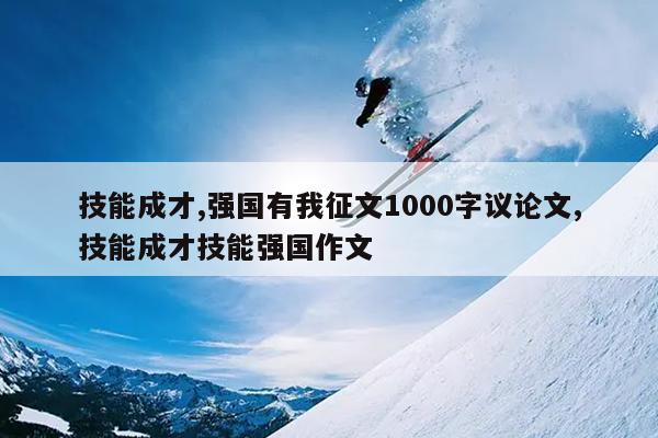技能成才,强国有我征文1000字议论文,技能成才技能强国作文
