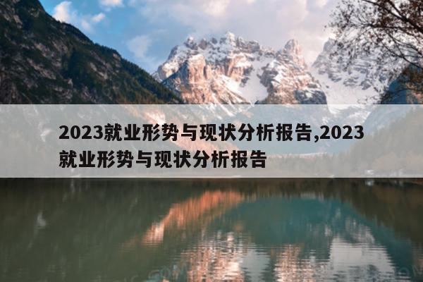 2023就业形势与现状分析报告,2023就业形势与现状分析报告