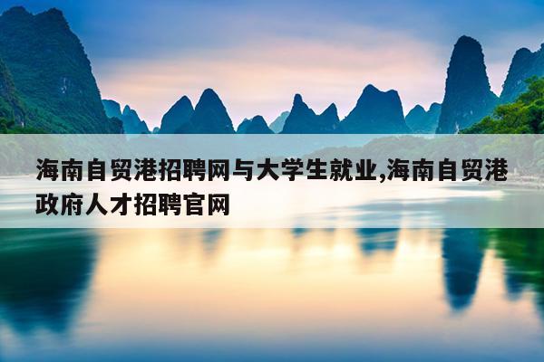 海南自贸港招聘网与大学生就业,海南自贸港政府人才招聘官网