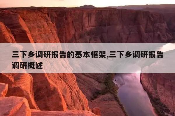 三下乡调研报告的基本框架,三下乡调研报告调研概述