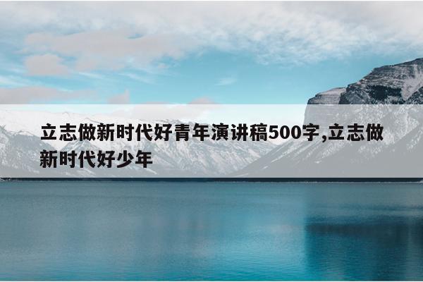 立志做新时代好青年演讲稿500字,立志做新时代好少年