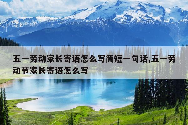 五一劳动家长寄语怎么写简短一句话,五一劳动节家长寄语怎么写