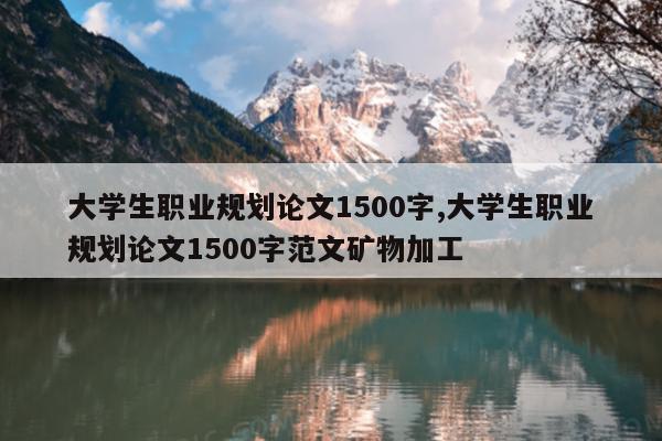 大学生职业规划论文1500字,大学生职业规划论文1500字范文矿物加工