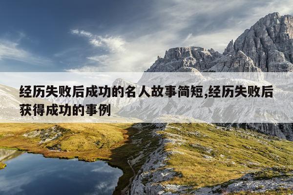 经历失败后成功的名人故事简短,经历失败后获得成功的事例