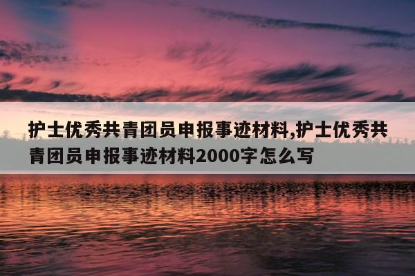 护士优秀共青团员申报事迹材料,护士优秀共青团员申报事迹材料2000字怎么写