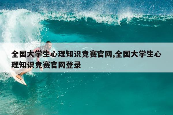 全国大学生心理知识竞赛官网,全国大学生心理知识竞赛官网登录
