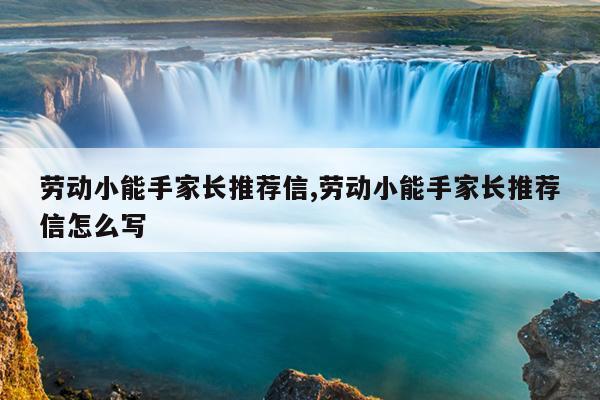 劳动小能手家长推荐信,劳动小能手家长推荐信怎么写