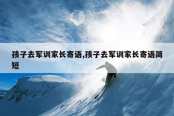 孩子去军训家长寄语,孩子去军训家长寄语简短