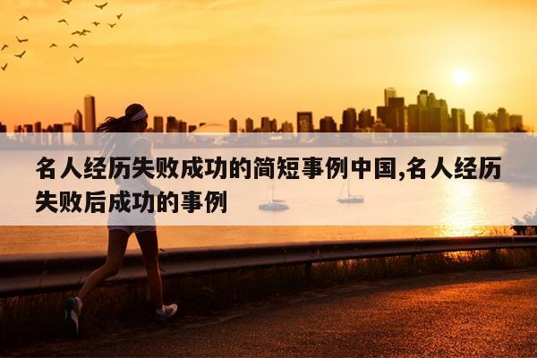 名人经历失败成功的简短事例中国,名人经历失败后成功的事例