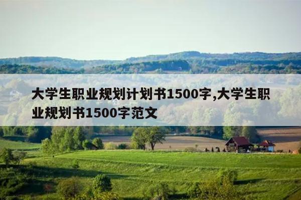 大学生职业规划计划书1500字,大学生职业规划书1500字范文