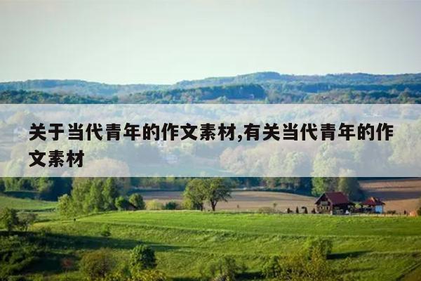 关于当代青年的作文素材,有关当代青年的作文素材