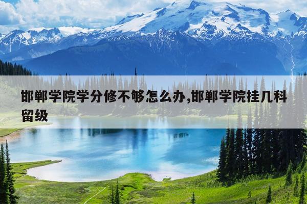 邯郸学院学分修不够怎么办,邯郸学院挂几科留级
