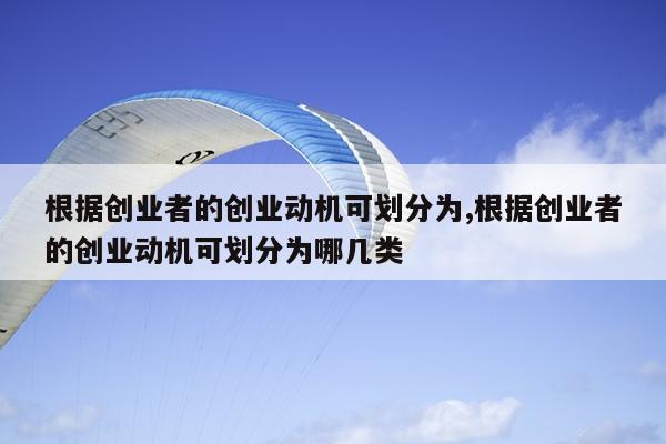 根据创业者的创业动机可划分为,根据创业者的创业动机可划分为哪几类
