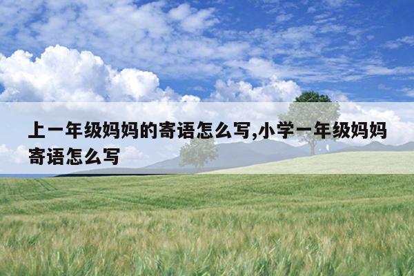 上一年级妈妈的寄语怎么写,小学一年级妈妈寄语怎么写