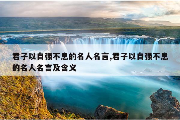 君子以自强不息的名人名言,君子以自强不息的名人名言及含义