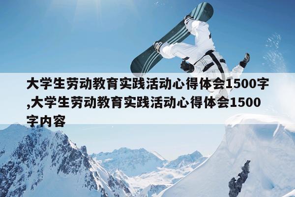 大学生劳动教育实践活动心得体会1500字,大学生劳动教育实践活动心得体会1500字内容