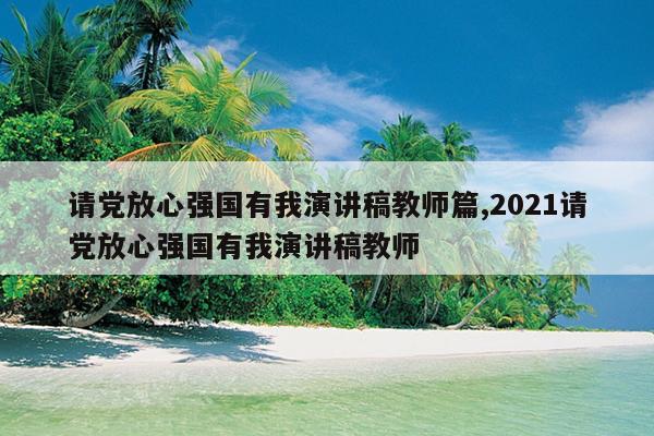 请党放心强国有我演讲稿教师篇,2021请党放心强国有我演讲稿教师