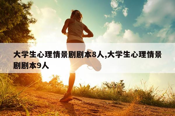 大学生心理情景剧剧本8人,大学生心理情景剧剧本9人