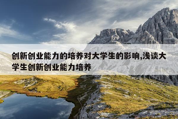 创新创业能力的培养对大学生的影响,浅谈大学生创新创业能力培养