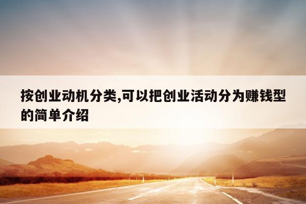 按创业动机分类,可以把创业活动分为赚钱型的简单介绍