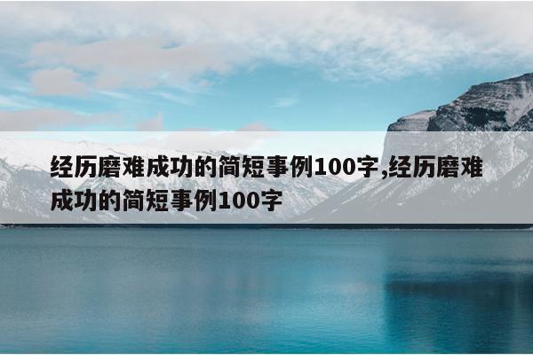 经历磨难成功的简短事例100字,经历磨难成功的简短事例100字
