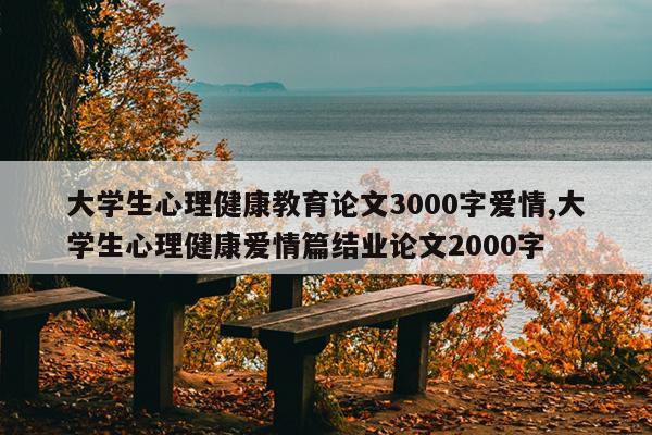 大学生心理健康教育论文3000字爱情,大学生心理健康爱情篇结业论文2000字