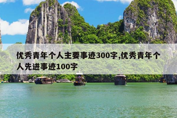 优秀青年个人主要事迹300字,优秀青年个人先进事迹100字
