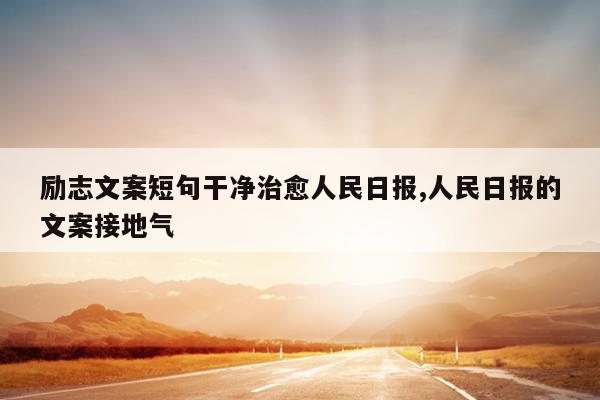 励志文案短句干净治愈人民日报,人民日报的文案接地气