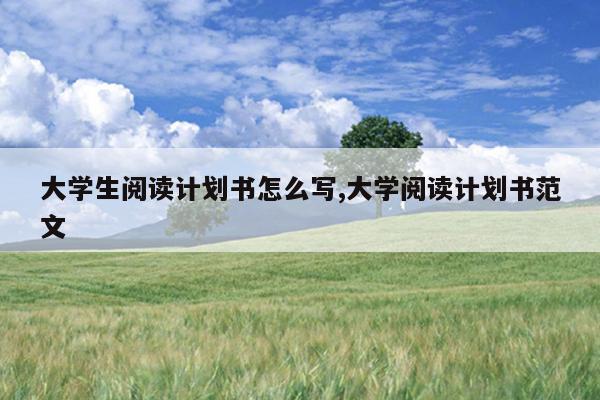 大学生阅读计划书怎么写,大学阅读计划书范文