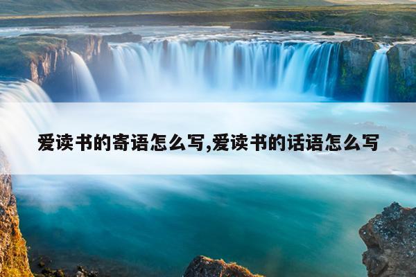 爱读书的寄语怎么写,爱读书的话语怎么写