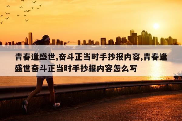 青春逢盛世,奋斗正当时手抄报内容,青春逢盛世奋斗正当时手抄报内容怎么写