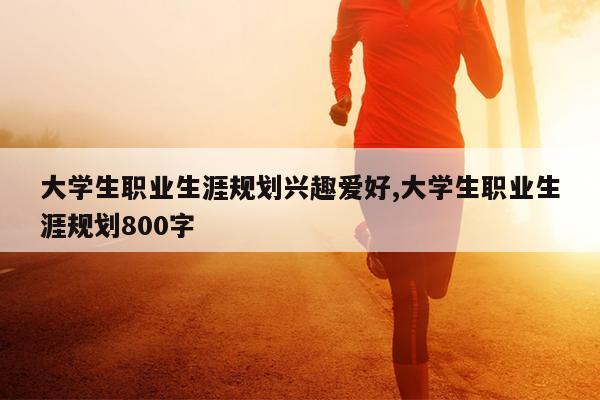 大学生职业生涯规划兴趣爱好,大学生职业生涯规划800字