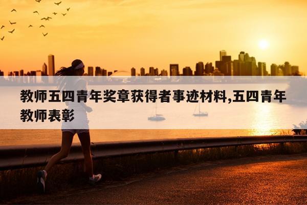 教师五四青年奖章获得者事迹材料,五四青年教师表彰