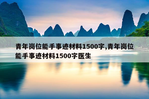 青年岗位能手事迹材料1500字,青年岗位能手事迹材料1500字医生