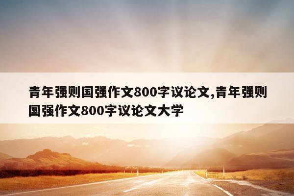 青年强则国强作文800字议论文,青年强则国强作文800字议论文大学