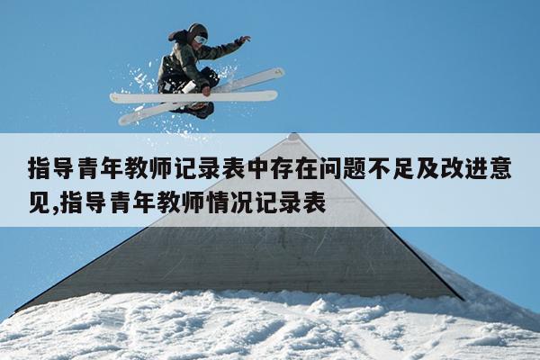 指导青年教师记录表中存在问题不足及改进意见,指导青年教师情况记录表