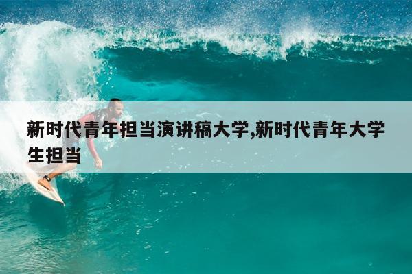 新时代青年担当演讲稿大学,新时代青年大学生担当