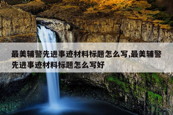 最美辅警先进事迹材料标题怎么写,最美辅警先进事迹材料标题怎么写好